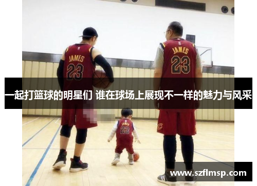 一起打篮球的明星们 谁在球场上展现不一样的魅力与风采