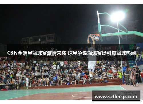 CBN全明星篮球赛激情来袭 球星争锋燃爆赛场引爆篮球热潮